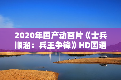 2020年国产动画片《士兵顺溜：兵王争锋》HD国语中字