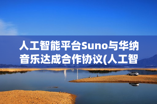 人工智能平台Suno与华纳音乐达成合作协议(人工智能平台官网)