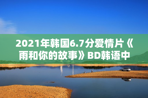 2021年韩国6.7分爱情片《雨和你的故事》BD韩语中字 2021年韩国6.7分爱情片《雨和你的故事》BD韩语中字