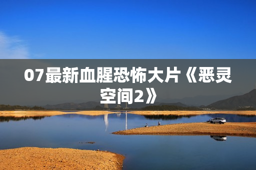 07最新血腥恐怖大片《恶灵空间2》