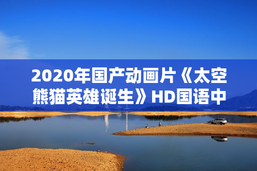 2020年国产动画片《太空熊猫英雄诞生》HD国语中字 2020年国产动画片《太空熊猫英雄诞生》HD国语中字