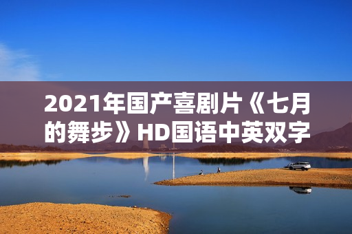 2021年国产喜剧片《七月的舞步》HD国语中英双字