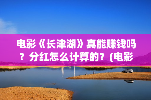 电影《长津湖》真能赚钱吗？分红怎么计算的？(电影长津湖免费观看完整版高清)