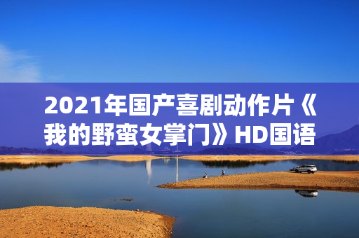 2021年国产喜剧动作片《我的野蛮女掌门》HD国语中字