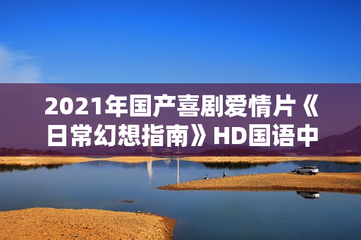2021年国产喜剧爱情片《日常幻想指南》HD国语中字