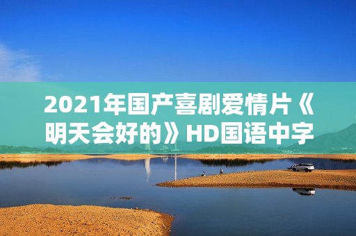 2021年国产喜剧爱情片《明天会好的》HD国语中字