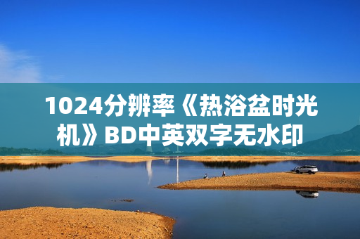 1024分辨率《热浴盆时光机》BD中英双字无水印