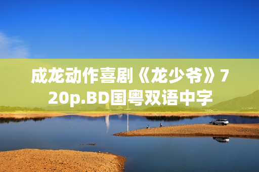 成龙动作喜剧《龙少爷》720p.BD国粤双语中字