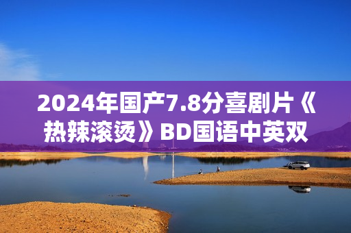 2024年国产7.8分喜剧片《热辣滚烫》BD国语中英双字