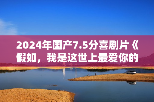 2024年国产7.5分喜剧片《假如，我是这世上最爱你的人》HD中字