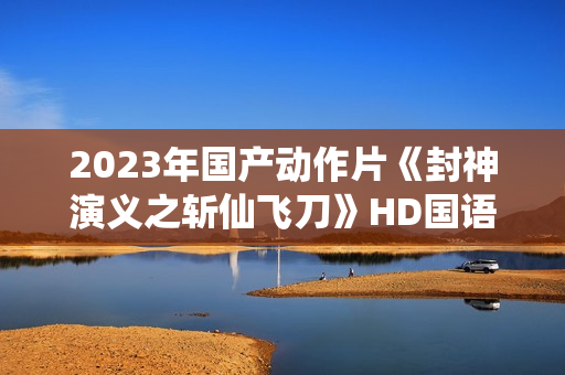 2023年国产动作片《封神演义之斩仙飞刀》HD国语中字