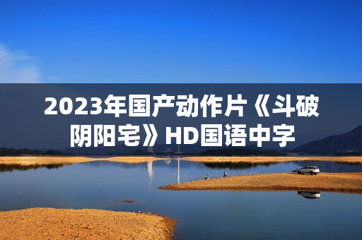2023年国产动作片《斗破阴阳宅》HD国语中字