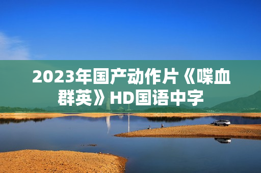 2023年国产动作片《喋血群英》HD国语中字