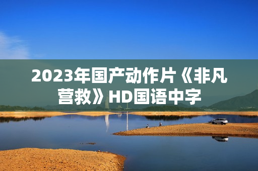 2023年国产动作片《非凡营救》HD国语中字