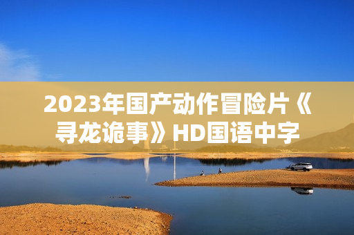 2023年国产动作冒险片《寻龙诡事》HD国语中字