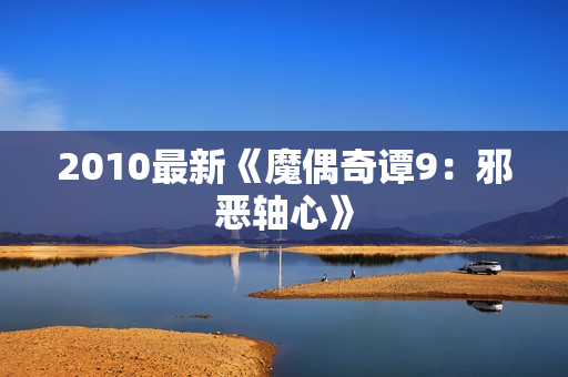 2010最新《魔偶奇谭9：邪恶轴心》