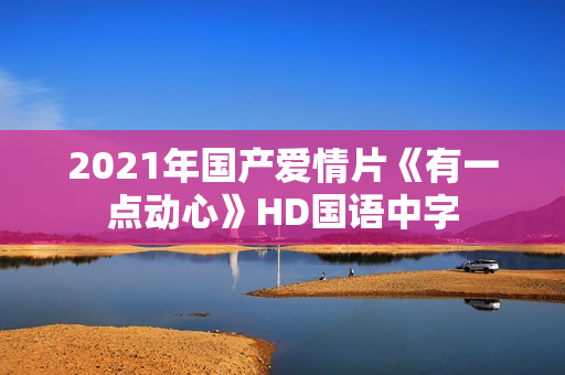 2021年国产爱情片《有一点动心》HD国语中字