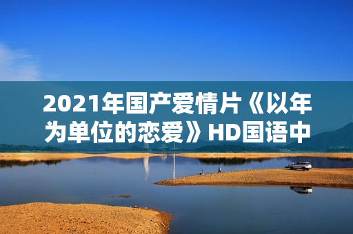 2021年国产爱情片《以年为单位的恋爱》HD国语中字
