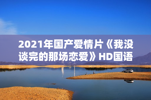 2021年国产爱情片《我没谈完的那场恋爱》HD国语中字