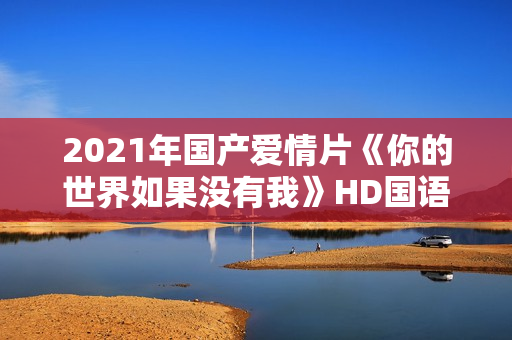 2021年国产爱情片《你的世界如果没有我》HD国语中字