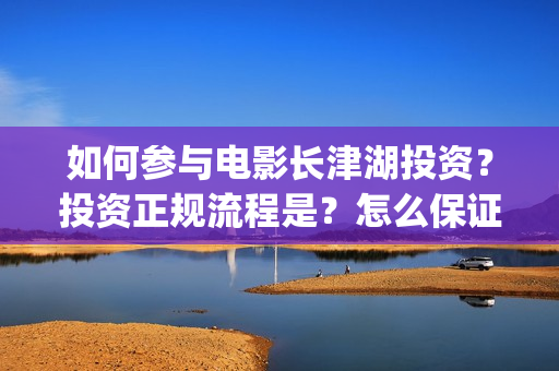 如何参与电影长津湖投资？投资正规流程是？怎么保证资金安全？(个人如何参与电影项目)