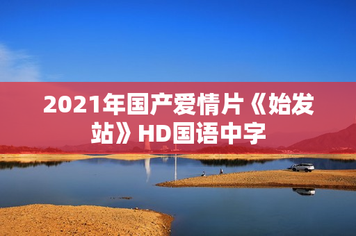 2021年国产爱情片《始发站》HD国语中字