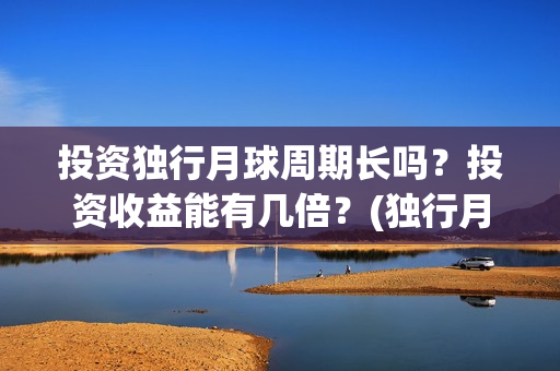 投资独行月球周期长吗？投资收益能有几倍？(独行月球制片人)