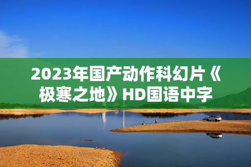2023年国产动作科幻片《极寒之地》HD国语中字