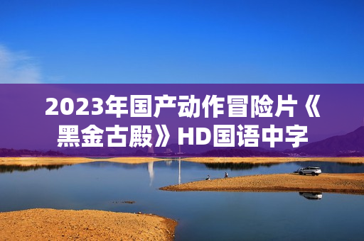 2023年国产动作冒险片《黑金古殿》HD国语中字