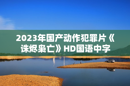 2023年国产动作犯罪片《诛烬枭亡》HD国语中字