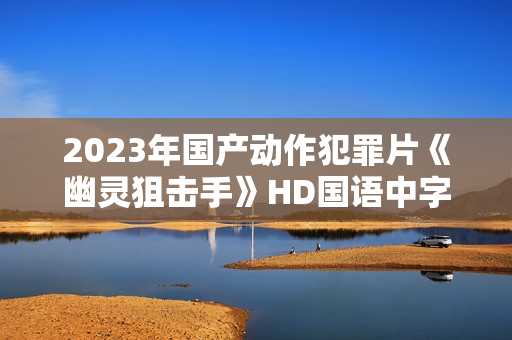 2023年国产动作犯罪片《幽灵狙击手》HD国语中字