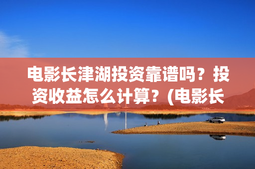 电影长津湖投资靠谱吗？投资收益怎么计算？(电影长津湖投资成本)