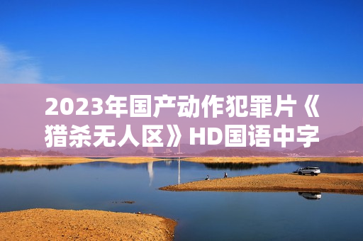 2023年国产动作犯罪片《猎杀无人区》HD国语中字