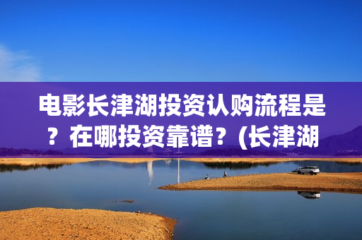 电影长津湖投资认购流程是？在哪投资靠谱？(长津湖电影投资商)
