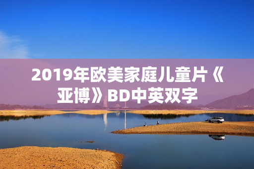 2019年欧美家庭儿童片《亚博》BD中英双字