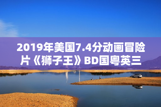 2019年美国7.4分动画冒险片《狮子王》BD国粤英三语中英双字