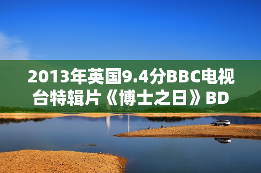 2013年英国9.4分BBC电视台特辑片《博士之日》BD中英双字