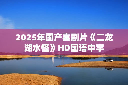 2025年国产喜剧片《二龙湖水怪》HD国语中字