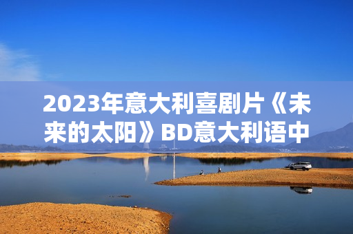 2023年意大利喜剧片《未来的太阳》BD意大利语中字