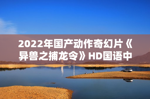 2022年国产动作奇幻片《异兽之捕龙令》HD国语中字