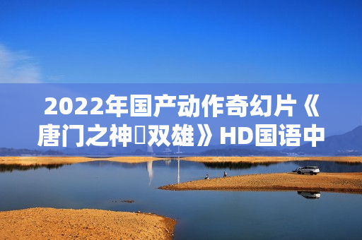 2022年国产动作奇幻片《唐门之神犼双雄》HD国语中字
