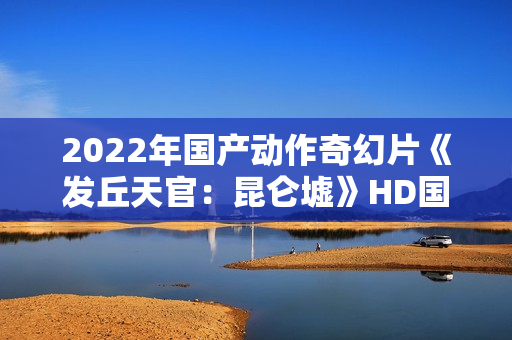 2022年国产动作奇幻片《发丘天官：昆仑墟》HD国语中字