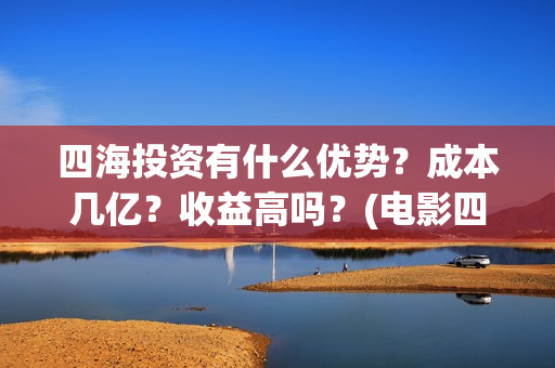 四海投资有什么优势？成本几亿？收益高吗？(电影四海投资)