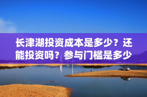 长津湖投资成本是多少？还能投资吗？参与门槛是多少？(长津湖投资金额)