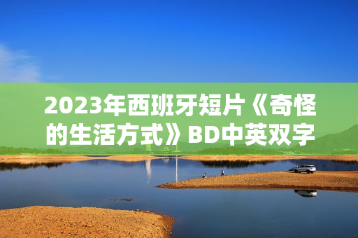 2023年西班牙短片《奇怪的生活方式》BD中英双字
