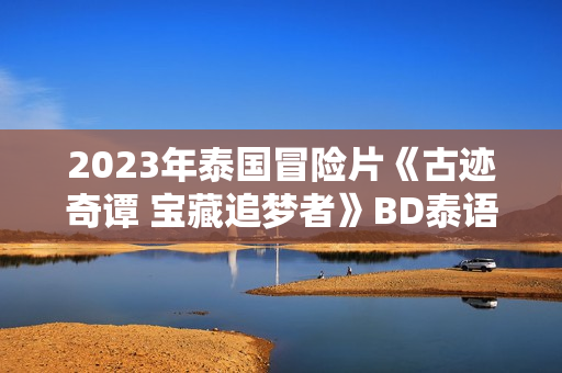 2023年泰国冒险片《古迹奇谭 宝藏追梦者》BD泰语中字