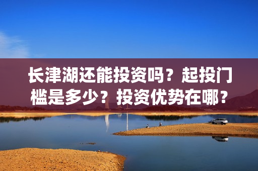 长津湖还能投资吗？起投门槛是多少？投资优势在哪？(长津湖可以投资吗)