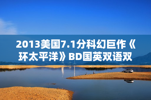 2013美国7.1分科幻巨作《环太平洋》BD国英双语双字