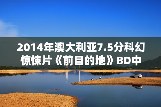 2014年澳大利亚7.5分科幻惊悚片《前目的地》BD中英双字修复版