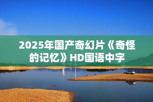 2025年国产奇幻片《奇怪的记忆》HD国语中字